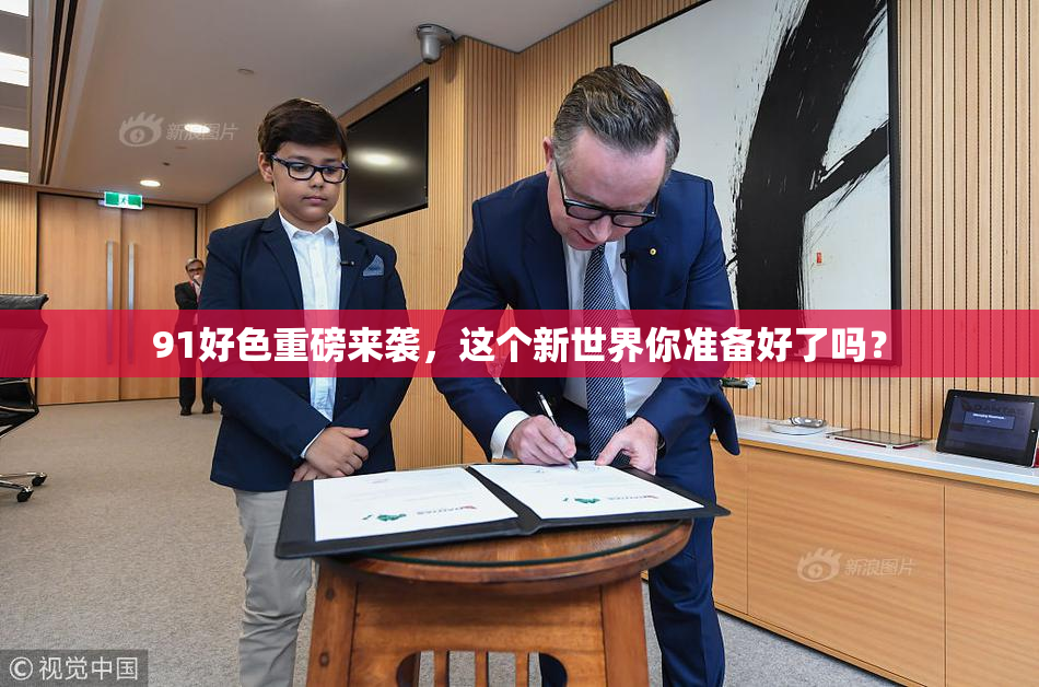 91好色重磅来袭，这个新世界你准备好了吗？