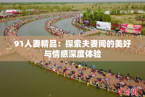 91人妻精品：探索夫妻间的美好与情感深度体验