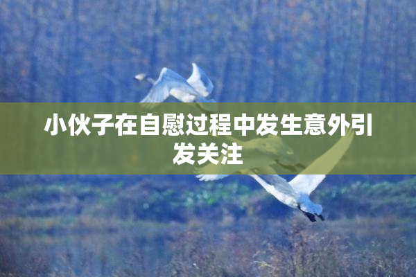 小伙子在自慰过程中发生意外引发关注