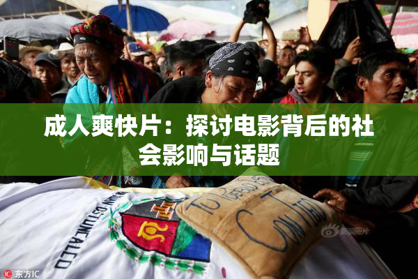 成人爽快片：探讨电影背后的社会影响与话题