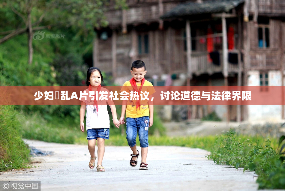 少妇婬乱A片引发社会热议，讨论道德与法律界限