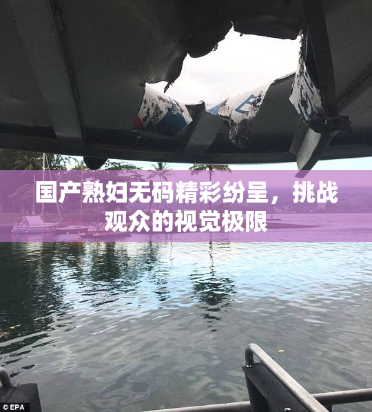 国产熟妇无码精彩纷呈，挑战观众的视觉极限