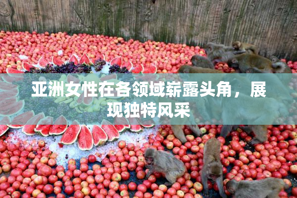 亚洲女性在各领域崭露头角，展现独特风采