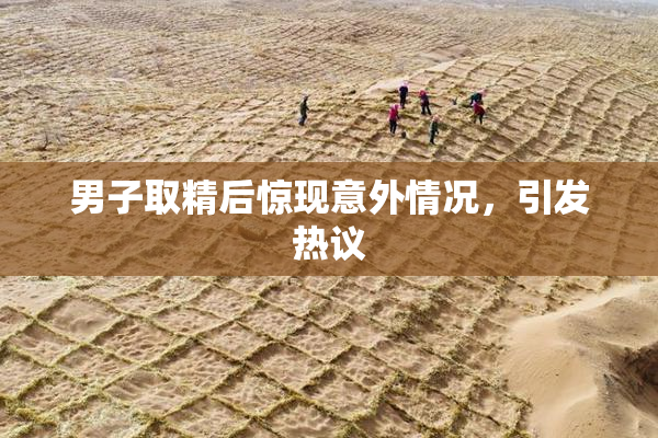 男子取精后惊现意外情况，引发热议