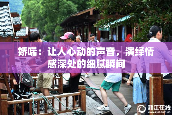 娇喘：让人心动的声音，演绎情感深处的细腻瞬间