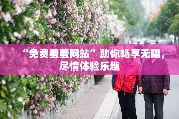 “免费羞羞网站”助你畅享无阻，尽情体验乐趣