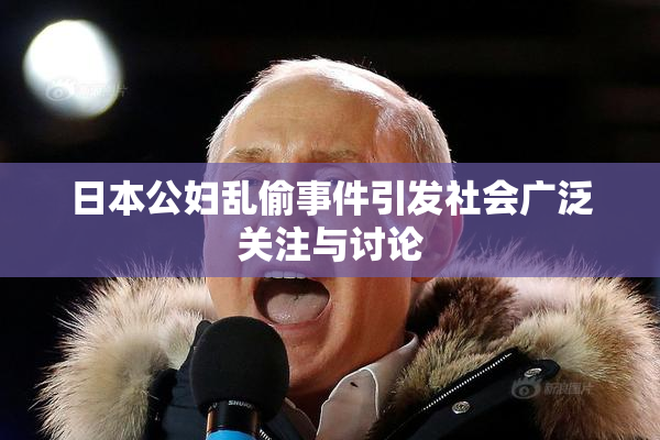 日本公妇乱偷事件引发社会广泛关注与讨论