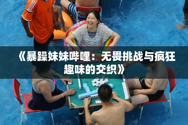 《暴躁妹妹哔哩：无畏挑战与疯狂趣味的交织》