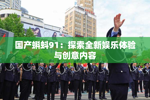 国产蝌蚪91：探索全新娱乐体验与创意内容