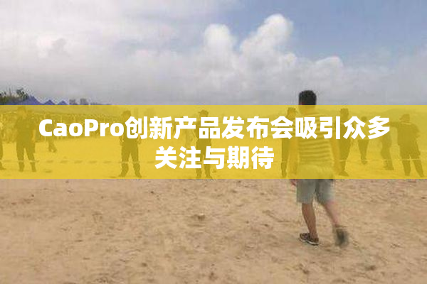 CaoPro创新产品发布会吸引众多关注与期待