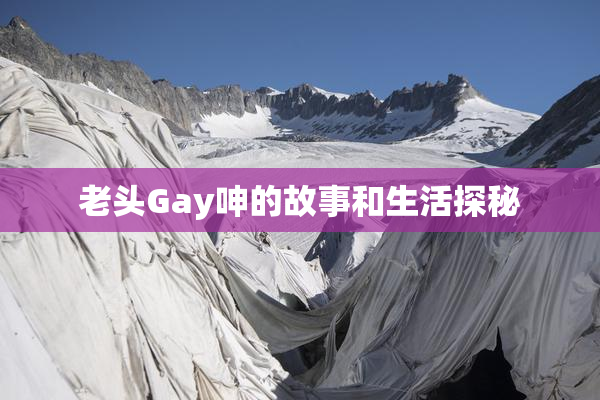 老头Gay呻的故事和生活探秘