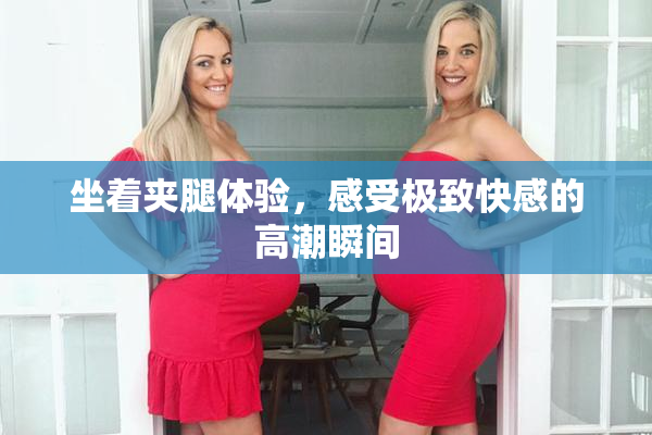 坐着夹腿体验，感受极致快感的高潮瞬间