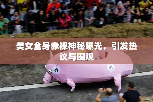 美女全身赤裸神秘曝光，引发热议与围观