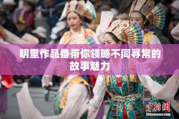 明里作品番带你领略不同寻常的故事魅力