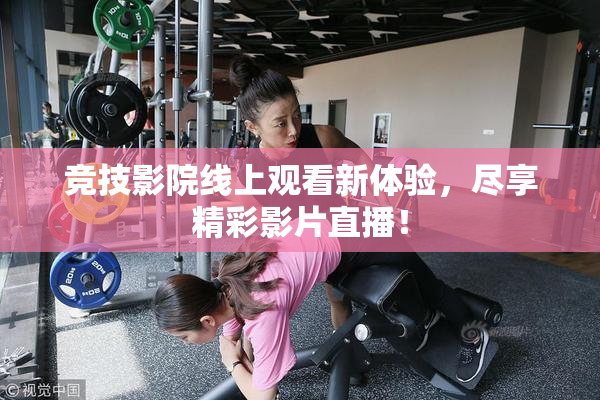 竞技影院线上观看新体验，尽享精彩影片直播！
