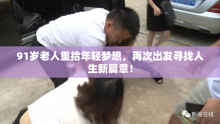 91岁老人重拾年轻梦想，再次出发寻找人生新篇章！