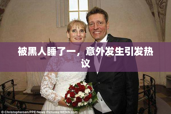 被黑人睡了一，意外发生引发热议