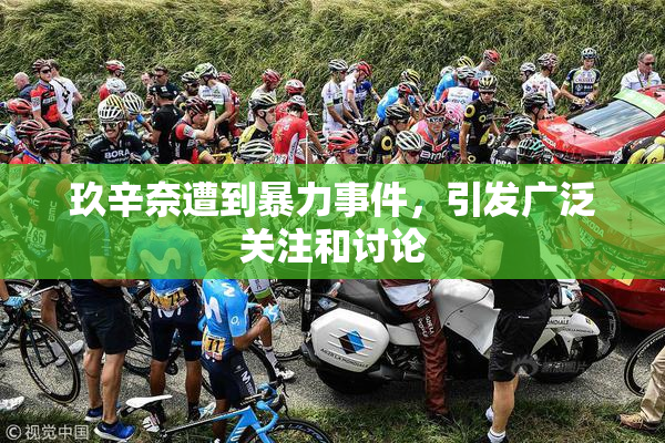 玖辛奈遭到暴力事件，引发广泛关注和讨论