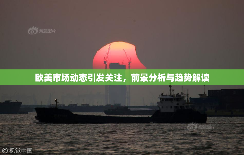 欧美市场动态引发关注，前景分析与趋势解读