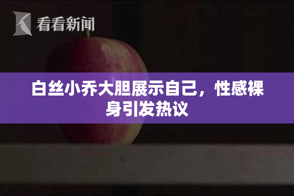 白丝小乔大胆展示自己，性感裸身引发热议