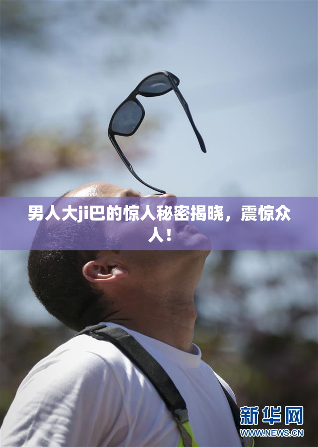 男人大ji巴的惊人秘密揭晓，震惊众人！