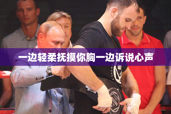 一边轻柔抚摸你胸一边诉说心声