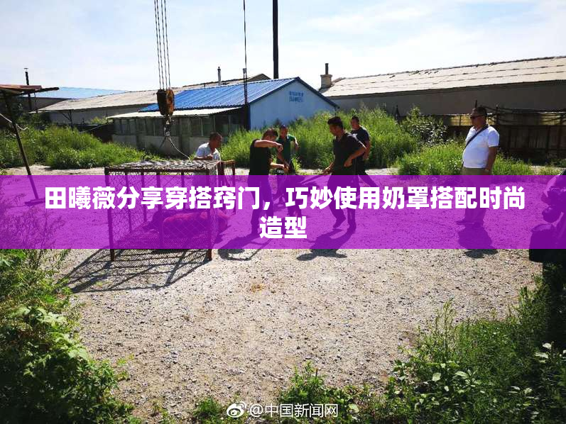 田曦薇分享穿搭窍门，巧妙使用奶罩搭配时尚造型