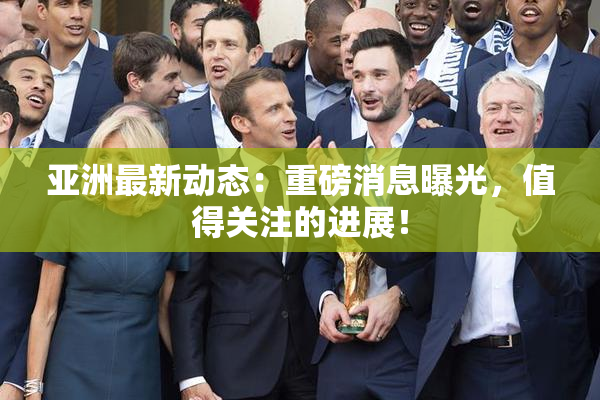 亚洲最新动态：重磅消息曝光，值得关注的进展！
