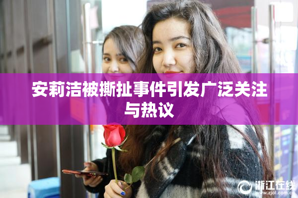 安莉洁被撕扯事件引发广泛关注与热议