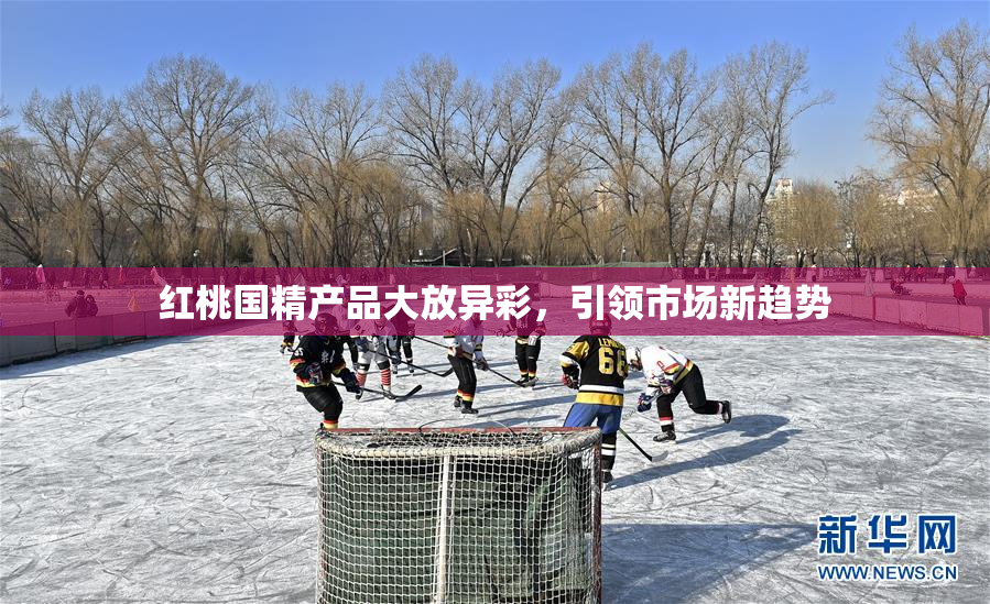 红桃国精产品大放异彩，引领市场新趋势