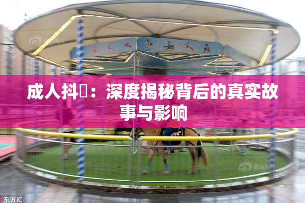 成人抖抈：深度揭秘背后的真实故事与影响