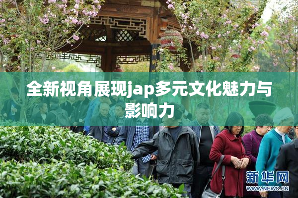 全新视角展现jap多元文化魅力与影响力