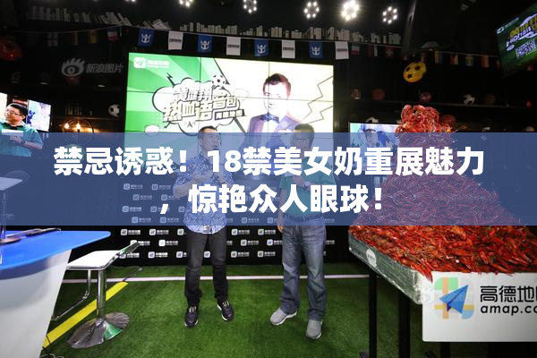 禁忌诱惑！18禁美女奶重展魅力，惊艳众人眼球！