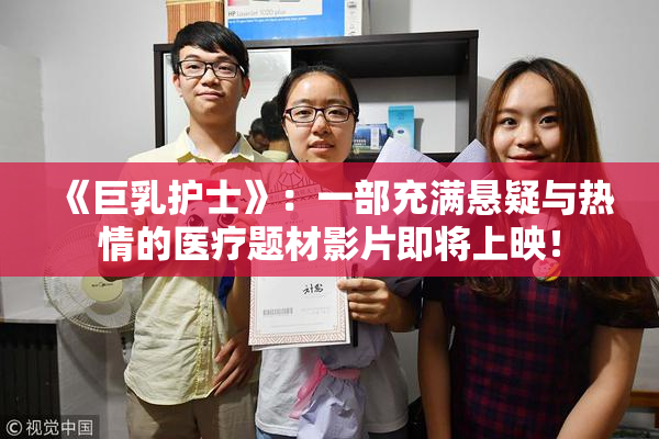 《巨乳护士》：一部充满悬疑与热情的医疗题材影片即将上映！