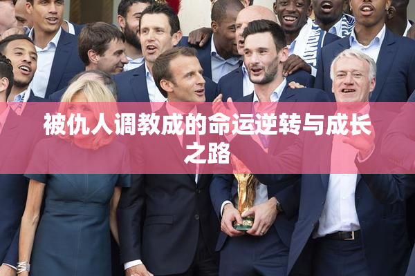 被仇人调教成的命运逆转与成长之路