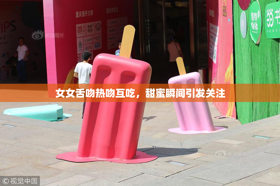 女女舌吻热吻互吃，甜蜜瞬间引发关注