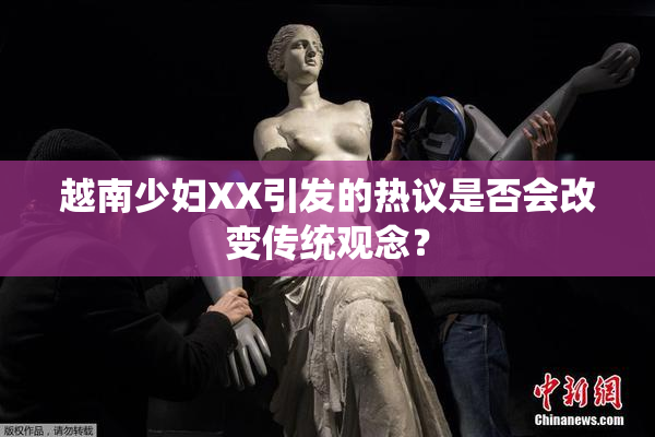 越南少妇XX引发的热议是否会改变传统观念？