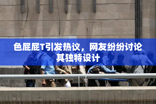 色屁屁T引发热议，网友纷纷讨论其独特设计