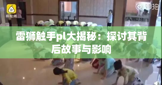 雷狮触手pl大揭秘：探讨其背后故事与影响
