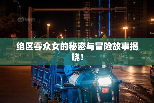 绝区零众女的秘密与冒险故事揭晓！