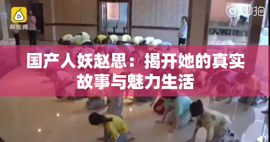 国产人妖赵思：揭开她的真实故事与魅力生活
