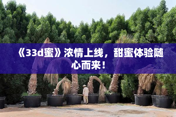 《33d蜜》浓情上线，甜蜜体验随心而来！
