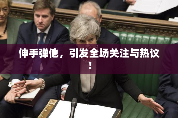 伸手弹他，引发全场关注与热议！