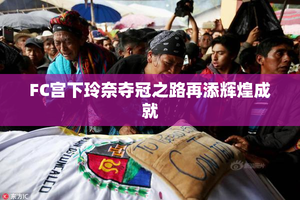 FC宫下玲奈夺冠之路再添辉煌成就