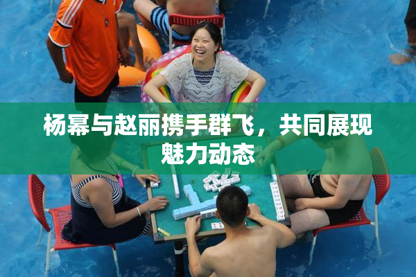 杨幂与赵丽携手群飞，共同展现魅力动态