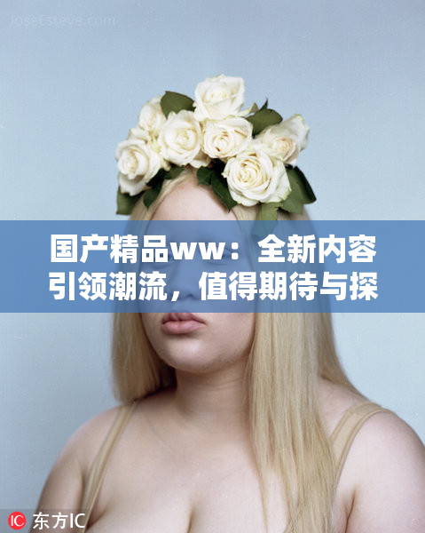 国产精品ww：全新内容引领潮流，值得期待与探索