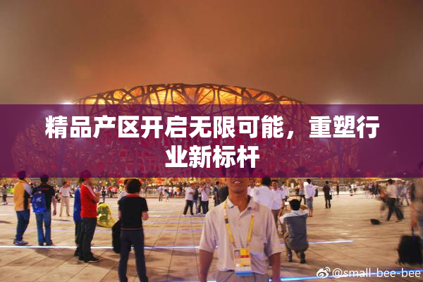 精品产区开启无限可能，重塑行业新标杆
