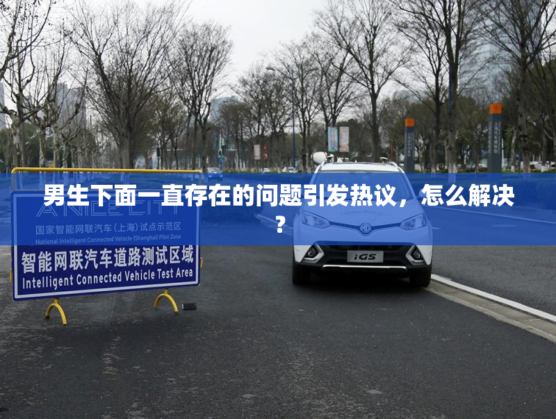 男生下面一直存在的问题引发热议，怎么解决？