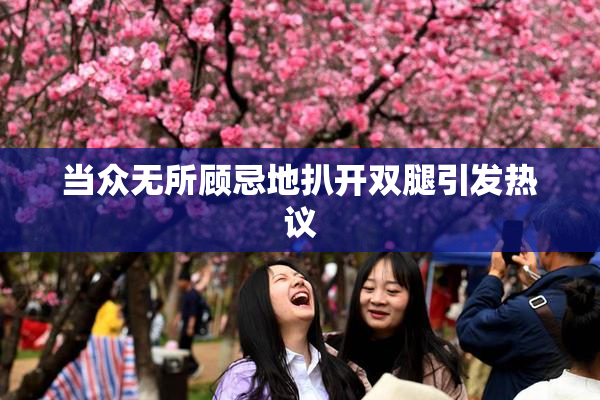 当众无所顾忌地扒开双腿引发热议