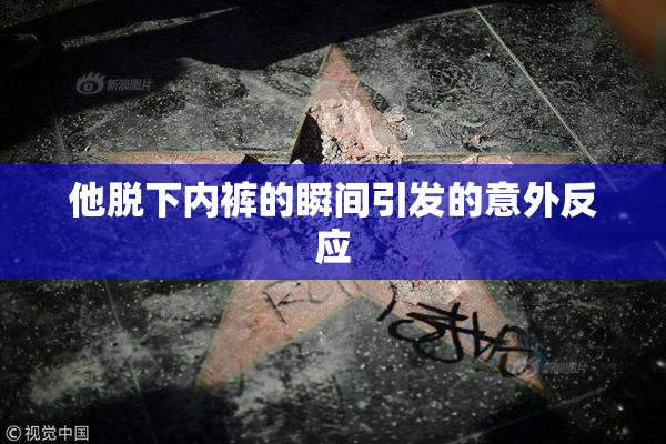 他脱下内裤的瞬间引发的意外反应